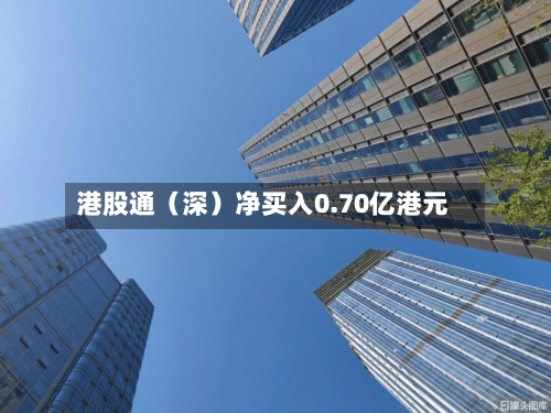 港股通（深）净买入0.70亿港元-第2张图片