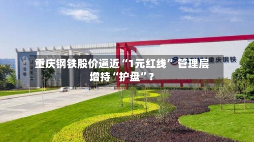 重庆钢铁股价逼近“1元红线” 管理层增持“护盘”？