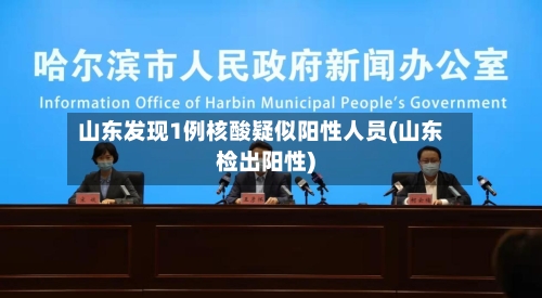 山东发现1例核酸疑似阳性人员(山东检出阳性)