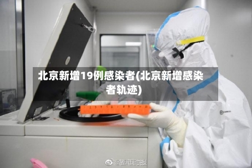 北京新增19例感染者(北京新增感染者轨迹)
