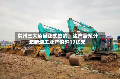 常州三大项目正式签约，达产后预计年新增工业产值超17亿元-第2张图片