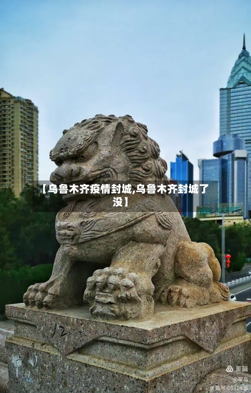 【乌鲁木齐疫情封城,乌鲁木齐封城了没】