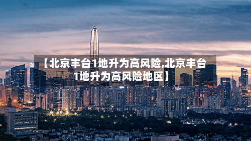 【北京丰台1地升为高风险,北京丰台1地升为高风险地区】