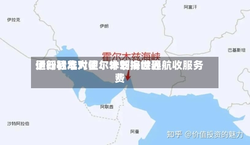 伊朗驻华大使：计划按世界通行标准对霍尔木兹海峡通航收服务费-第2张图片