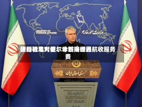 伊朗驻华大使：计划按世界通行标准对霍尔木兹海峡通航收服务费