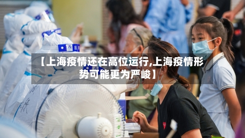 【上海疫情还在高位运行,上海疫情形势可能更为严峻】-第2张图片