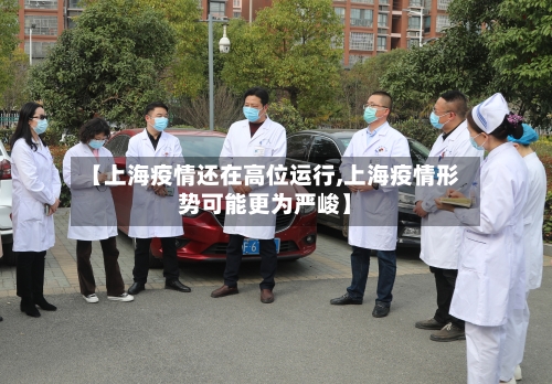 【上海疫情还在高位运行,上海疫情形势可能更为严峻】