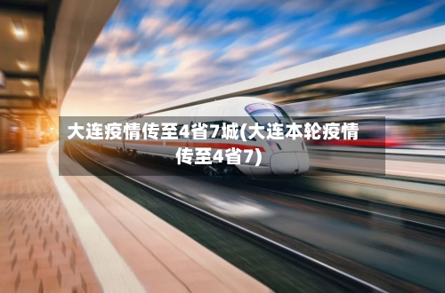 大连疫情传至4省7城(大连本轮疫情传至4省7)