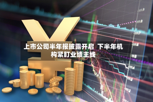 上市公司半年报披露开启 下半年机构紧盯业绩主线-第2张图片