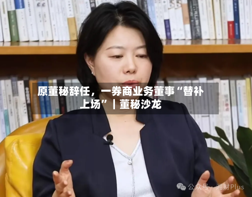 原董秘辞任，一券商业务董事“替补上场”｜董秘沙龙-第1张图片