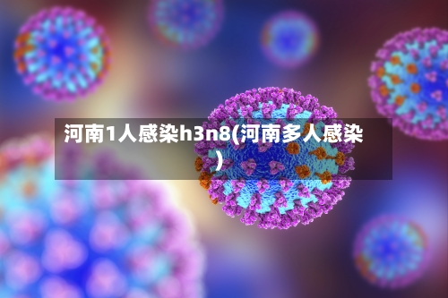 河南1人感染h3n8(河南多人感染)