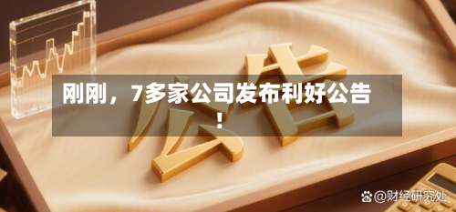 刚刚，7多家公司发布利好公告！-第3张图片