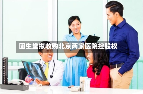 固生堂拟收购北京两家医院控股权