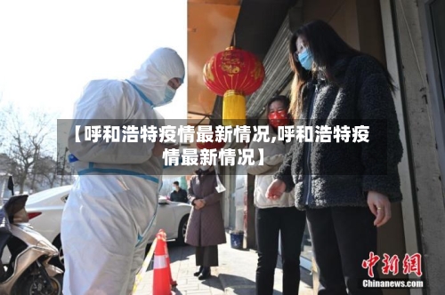 【呼和浩特疫情最新情况,呼和浩特疫情最新情况】-第2张图片