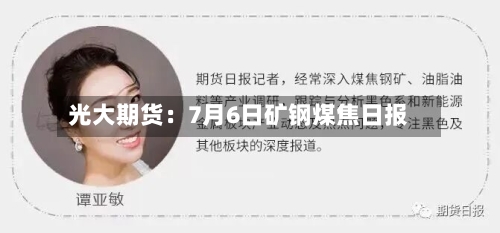 光大期货：7月6日矿钢煤焦日报-第1张图片