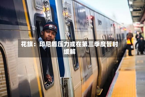 花旗：印尼盾压力或在第三季度暂时缓解