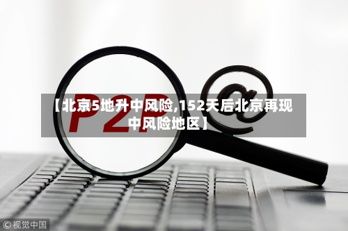【北京5地升中风险,152天后北京再现中风险地区】-第2张图片