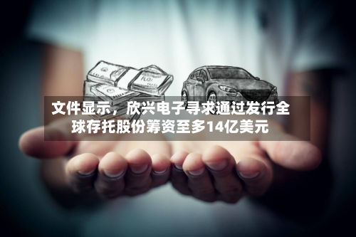 文件显示，欣兴电子寻求通过发行全球存托股份筹资至多14亿美元-第2张图片