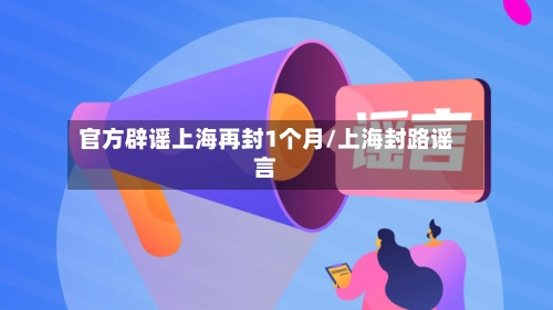 官方辟谣上海再封1个月/上海封路谣言