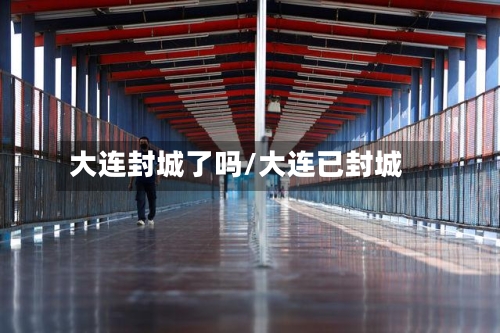 大连封城了吗/大连已封城-第2张图片