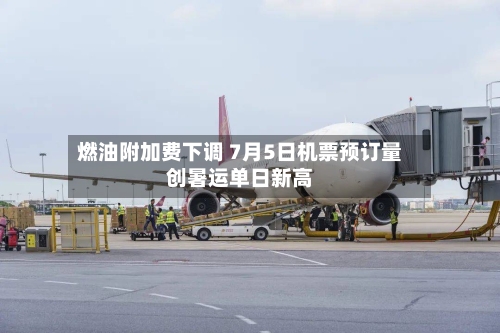 燃油附加费下调 7月5日机票预订量创暑运单日新高