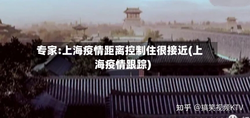 专家:上海疫情距离控制住很接近(上海疫情跟踪)-第2张图片