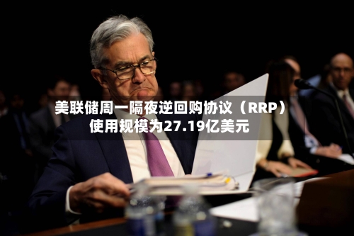 美联储周一隔夜逆回购协议（RRP）使用规模为27.19亿美元-第2张图片