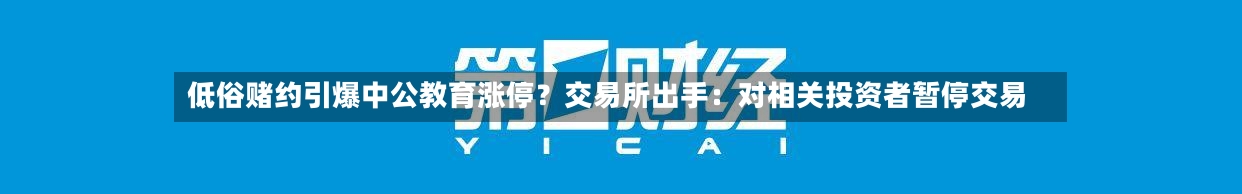 低俗赌约引爆中公教育涨停？交易所出手：对相关投资者暂停交易-第3张图片