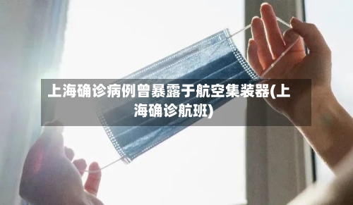 上海确诊病例曾暴露于航空集装器(上海确诊航班)