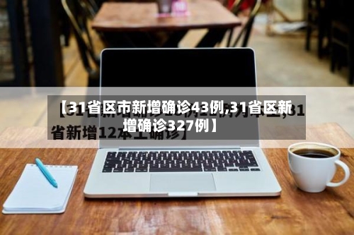 【31省区市新增确诊43例,31省区新增确诊327例】-第2张图片