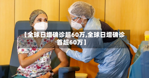 【全球日增确诊超60万,全球日增确诊首超60万】-第2张图片