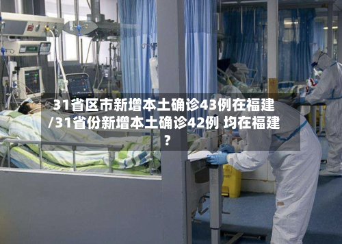 31省区市新增本土确诊43例在福建/31省份新增本土确诊42例 均在福建?