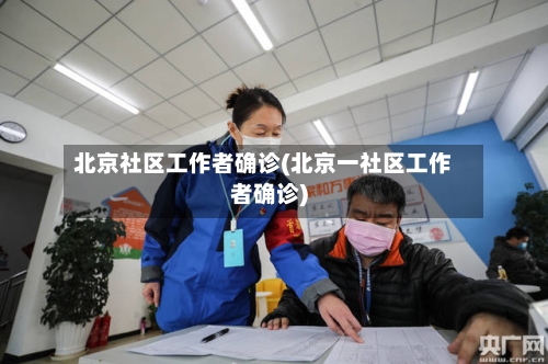 北京社区工作者确诊(北京一社区工作者确诊)