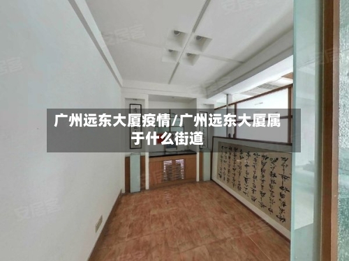 广州远东大厦疫情/广州远东大厦属于什么街道-第2张图片