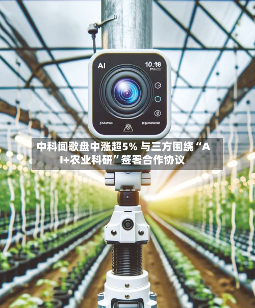 中科闻歌盘中涨超5% 与三方围绕“AI+农业科研	”签署合作协议-第1张图片