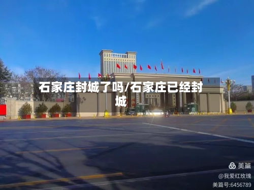 石家庄封城了吗/石家庄已经封城
