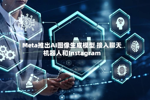 Meta推出AI图像生成模型 接入聊天机器人和Instagram