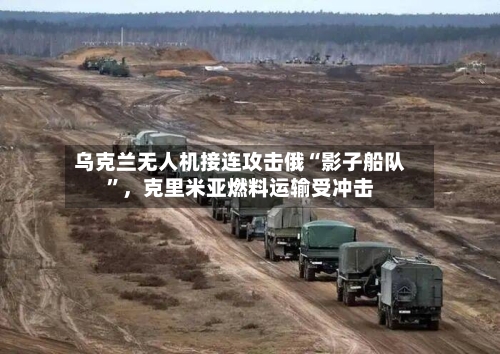 乌克兰无人机接连攻击俄“影子船队”	，克里米亚燃料运输受冲击-第3张图片