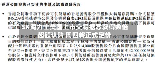 SK海力士美国上市交易据悉获得数倍超额认购 周四将正式定价-第3张图片