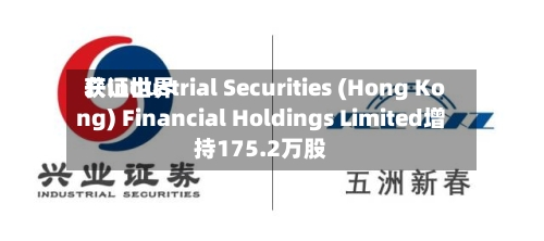 兴证世界获Industrial Securities (Hong Kong) Financial Holdings Limited增持175.2万股-第1张图片
