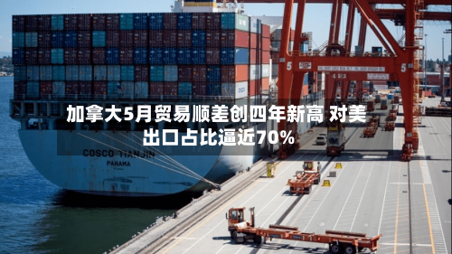 加拿大5月贸易顺差创四年新高 对美出口占比逼近70%-第2张图片