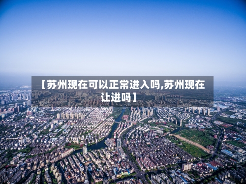 【苏州现在可以正常进入吗,苏州现在让进吗】