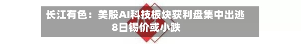 长江有色：美股AI科技板块获利盘集中出逃 8日锡价或小跌-第1张图片