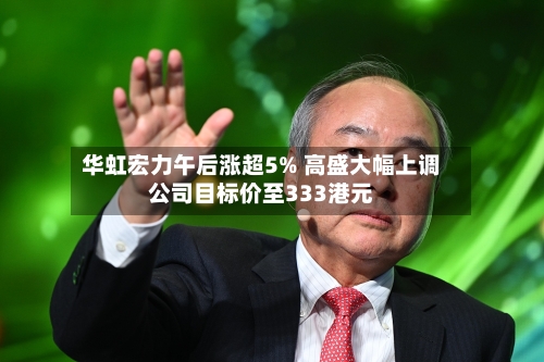 华虹宏力午后涨超5% 高盛大幅上调公司目标价至333港元-第2张图片