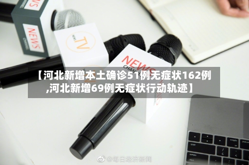 【河北新增本土确诊51例无症状162例,河北新增69例无症状行动轨迹】-第2张图片