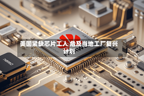 美国紧缺芯片工人 危及当地工厂复兴计划