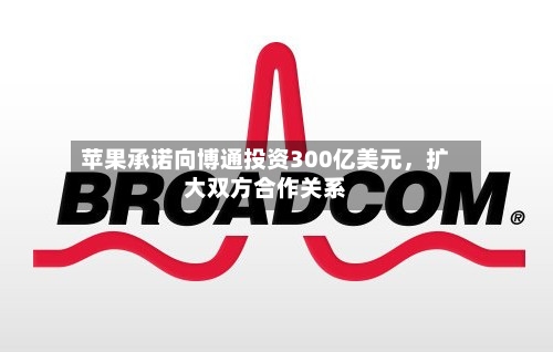 苹果承诺向博通投资300亿美元，扩大双方合作关系-第2张图片