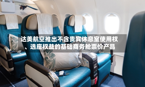达美航空推出不含贵宾休息室使用权、选座权益的基础商务舱票价产品