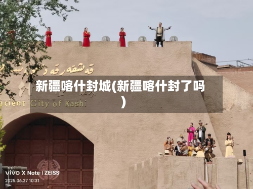 新疆喀什封城(新疆喀什封了吗)-第2张图片