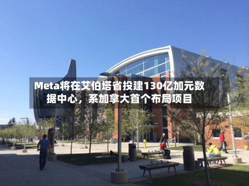 Meta将在艾伯塔省投建130亿加元数据中心，系加拿大首个布局项目-第2张图片